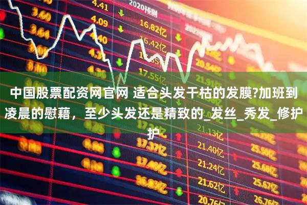 中国股票配资网官网 适合头发干枯的发膜?加班到凌晨的慰藉，至少头发还是精致的_发丝_秀发_修护