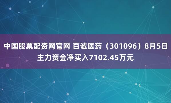 中国股票配资网官网 百诚医药（301096）8月5日主力资金净买入7102.45万元