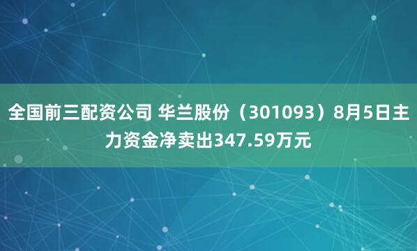 全国前三配资公司 华兰股份（301093）8月5日主力资金净卖出347.59万元