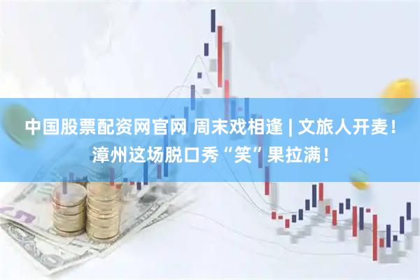 中国股票配资网官网 周末戏相逢 | 文旅人开麦！漳州这场脱口秀“笑”果拉满！