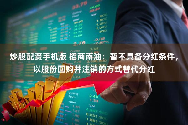 炒股配资手机版 招商南油：暂不具备分红条件，以股份回购并注销的方式替代分红