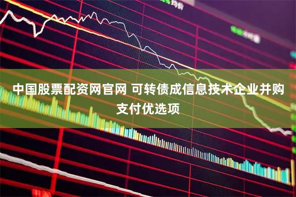 中国股票配资网官网 可转债成信息技术企业并购支付优选项
