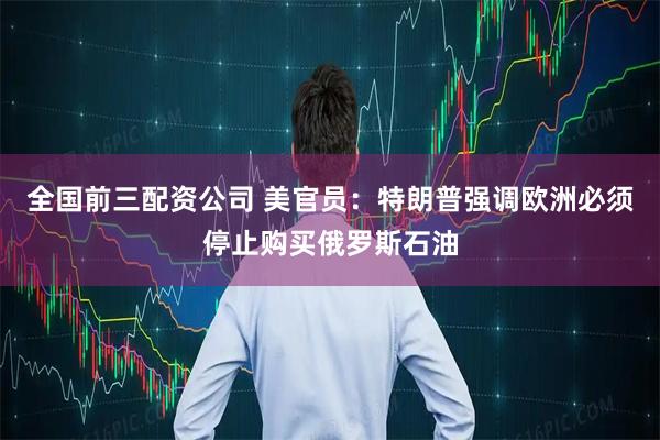 全国前三配资公司 美官员：特朗普强调欧洲必须停止购买俄罗斯石油