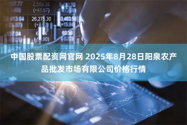 中国股票配资网官网 2025年8月28日阳泉农产品批发市场有限公司价格行情