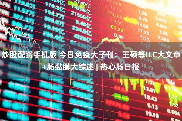 炒股配资手机版 今日免疫大子刊：王硕等ILC大文章+肠黏膜大综述 | 热心肠日报