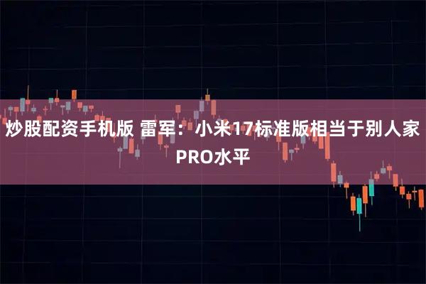 炒股配资手机版 雷军：小米17标准版相当于别人家PRO水平