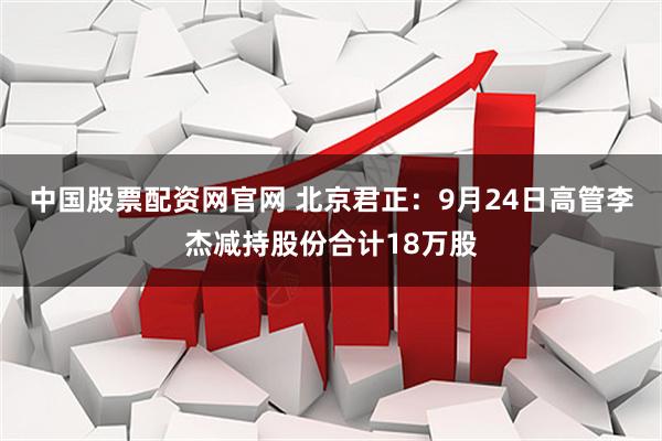 中国股票配资网官网 北京君正：9月24日高管李杰减持股份合计18万股