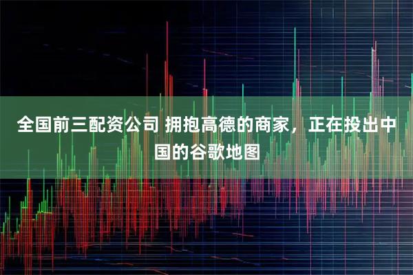 全国前三配资公司 拥抱高德的商家，正在投出中国的谷歌地图