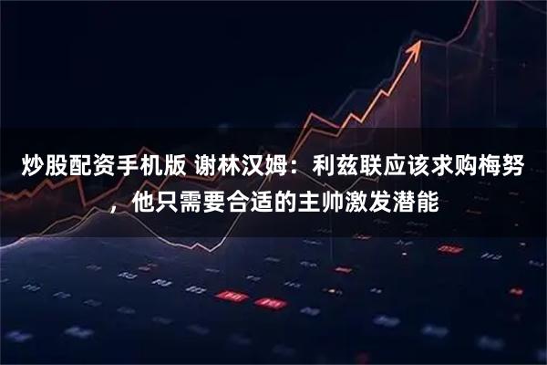 炒股配资手机版 谢林汉姆：利兹联应该求购梅努，他只需要合适的主帅激发潜能