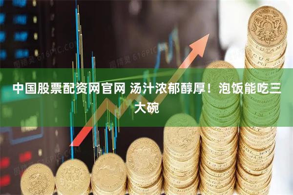 中国股票配资网官网 汤汁浓郁醇厚！泡饭能吃三大碗