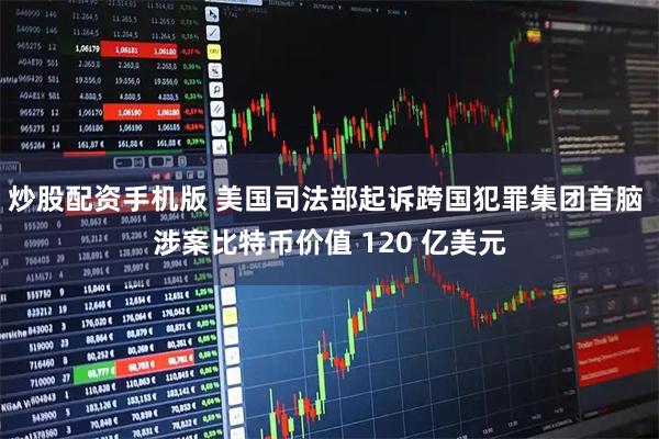 炒股配资手机版 美国司法部起诉跨国犯罪集团首脑 涉案比特币价值 120 亿美元