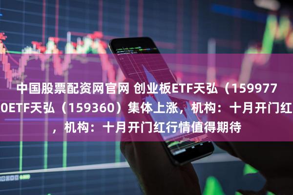 中国股票配资网官网 创业板ETF天弘（159977）、中证A500ETF天弘（159360）集体上涨，机构：十月开门红行情值得期待