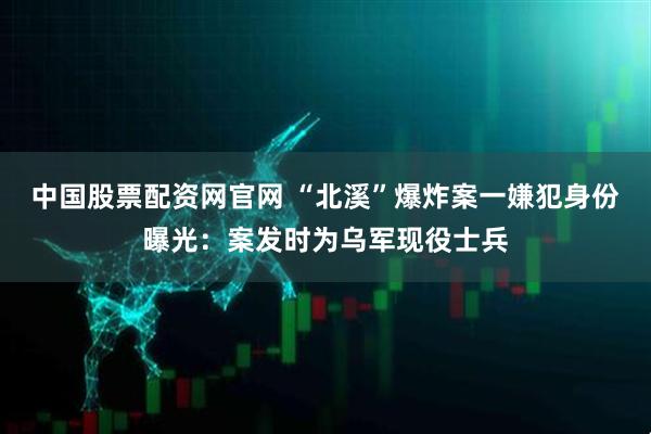 中国股票配资网官网 “北溪”爆炸案一嫌犯身份曝光：案发时为乌军现役士兵