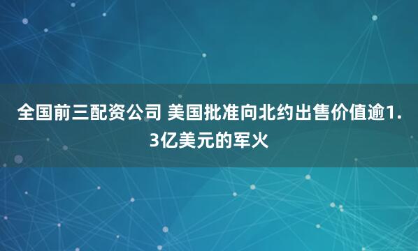 全国前三配资公司 美国批准向北约出售价值逾1.3亿美元的军火