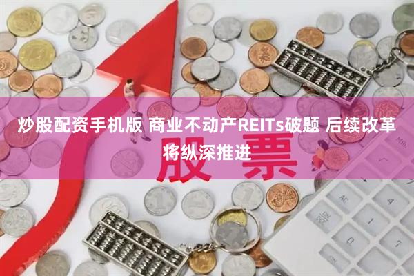 炒股配资手机版 商业不动产REITs破题 后续改革将纵深推进