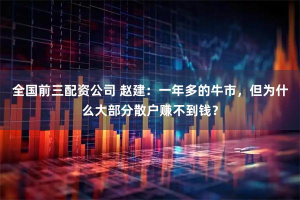 全国前三配资公司 赵建：一年多的牛市，但为什么大部分散户赚不到钱？