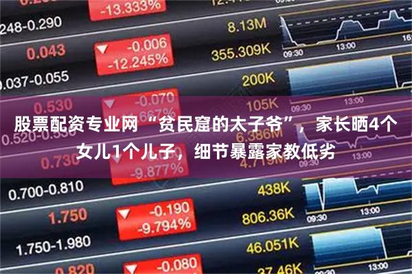 股票配资专业网 “贫民窟的太子爷”，家长晒4个女儿1个儿子，细节暴露家教低劣