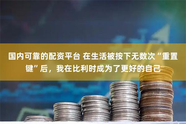 国内可靠的配资平台 在生活被按下无数次“重置键”后，我在比利时成为了更好的自己