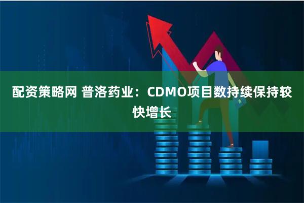配资策略网 普洛药业：CDMO项目数持续保持较快增长