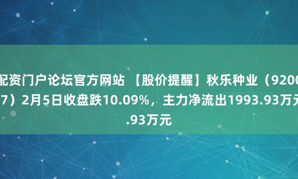 配资门户论坛官方网站 【股价提醒】秋乐种业（920087）2月5日收盘跌10.09%，主力净流出1993.93万元