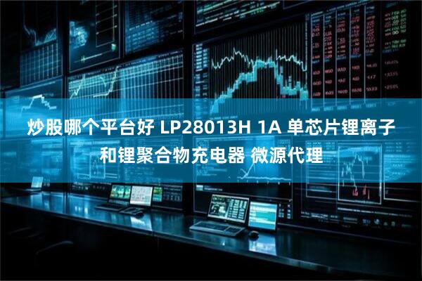 炒股哪个平台好 LP28013H 1A 单芯片锂离子和锂聚合物充电器 微源代理