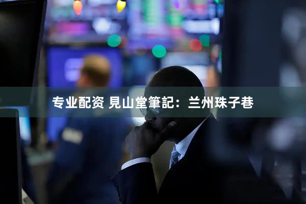 专业配资 見山堂筆記：兰州珠子巷