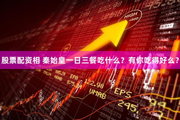 股票配资相 秦始皇一日三餐吃什么？有你吃得好么？