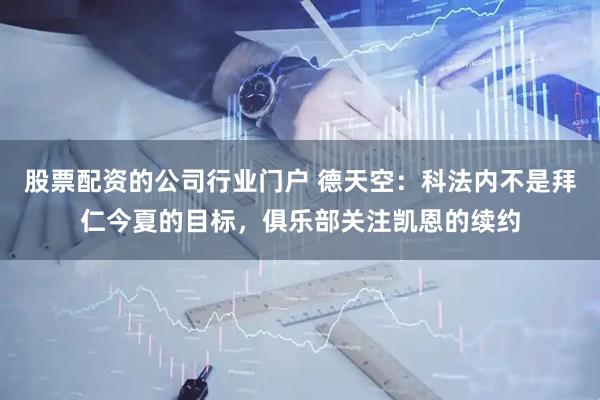 股票配资的公司行业门户 德天空：科法内不是拜仁今夏的目标，俱乐部关注凯恩的续约