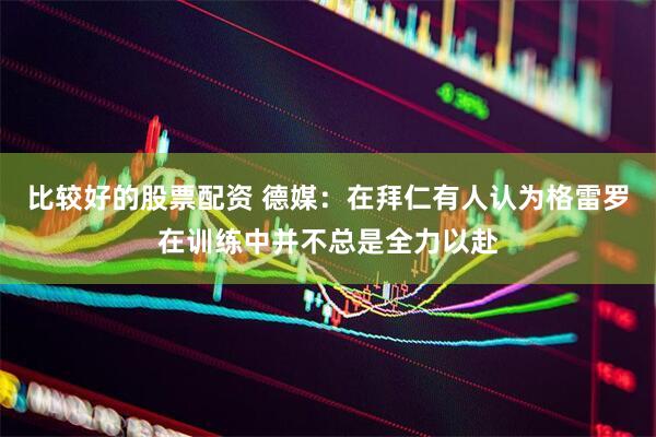 比较好的股票配资 德媒：在拜仁有人认为格雷罗在训练中并不总是全力以赴