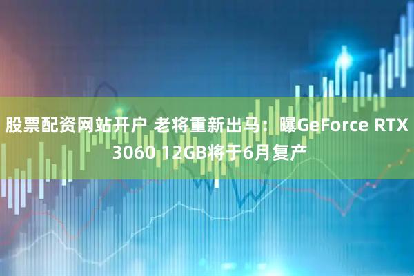 股票配资网站开户 老将重新出马：曝GeForce RTX 3060 12GB将于6月复产