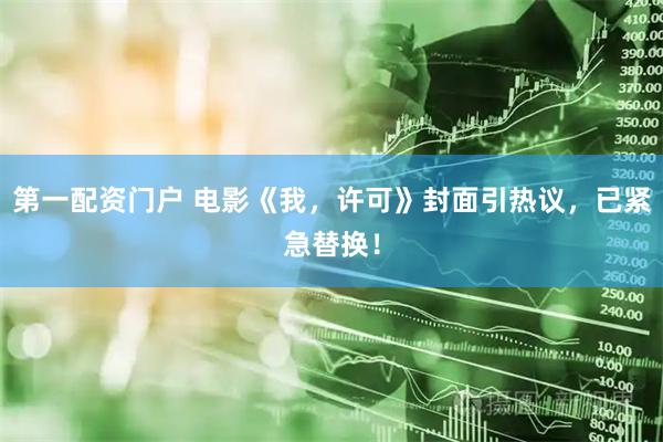 第一配资门户 电影《我，许可》封面引热议，已紧急替换！
