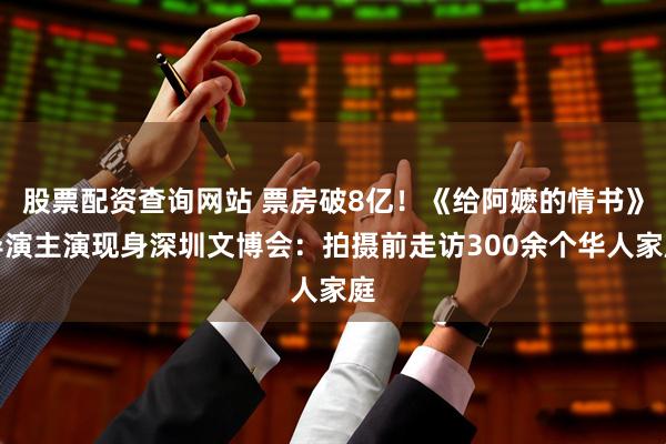 股票配资查询网站 票房破8亿！《给阿嬷的情书》导演主演现身深圳文博会：拍摄前走访300余个华人家庭