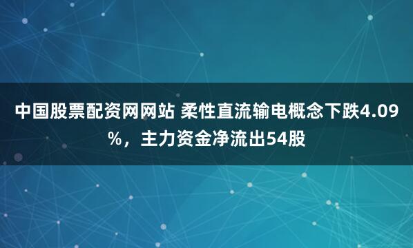 中国股票配资网网站 柔性直流输电概念下跌4.09%，主力资金净流出54股