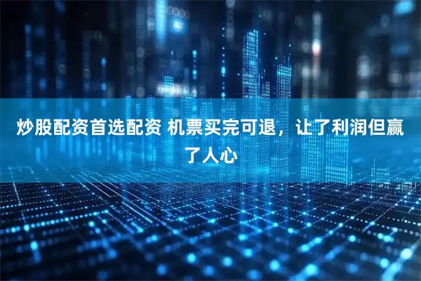 炒股配资首选配资 机票买完可退，让了利润但赢了人心