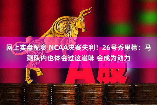 网上实盘配资 NCAA决赛失利！26号秀里德：马刺队内也体会过这滋味 会成为动力