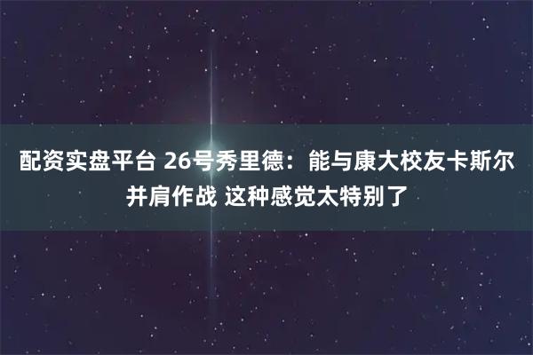 配资实盘平台 26号秀里德：能与康大校友卡斯尔并肩作战 这种感觉太特别了