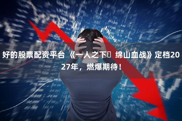 好的股票配资平台 《一人之下・绵山血战》定档2027年，燃爆期待！