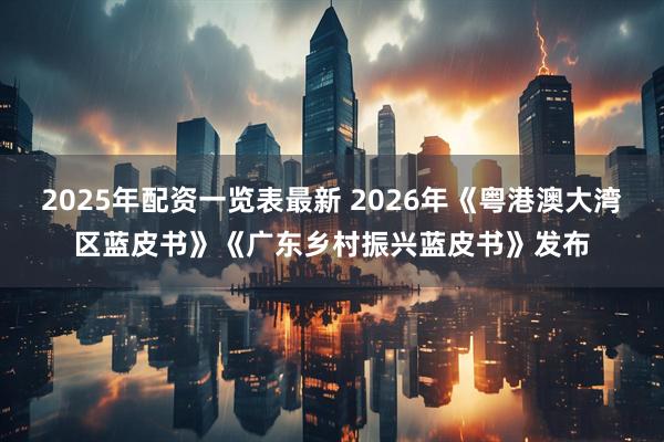 2025年配资一览表最新 2026年《粤港澳大湾区蓝皮书》《广东乡村振兴蓝皮书》发布