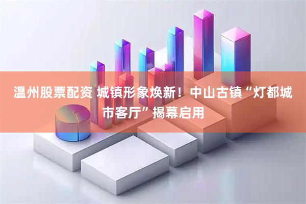 温州股票配资 城镇形象焕新！中山古镇“灯都城市客厅”揭幕启用